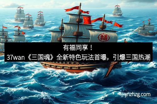 有福同享！37wan《三国魂》全新特色玩法首曝，引爆三国热潮