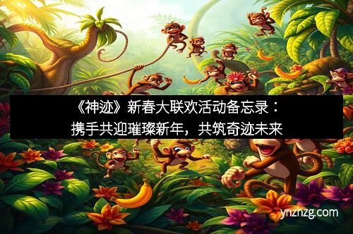 《神迹》新春大联欢活动备忘录：携手共迎璀璨新年，共筑奇迹未来