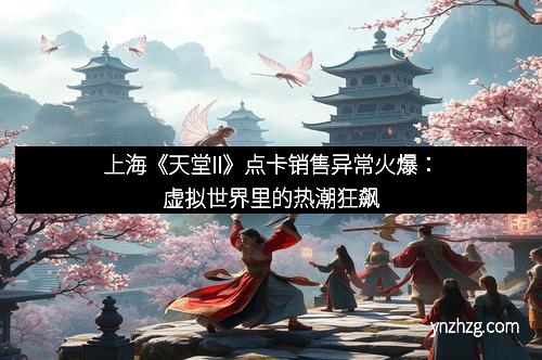 上海《天堂II》点卡销售异常火爆：虚拟世界里的热潮狂飙