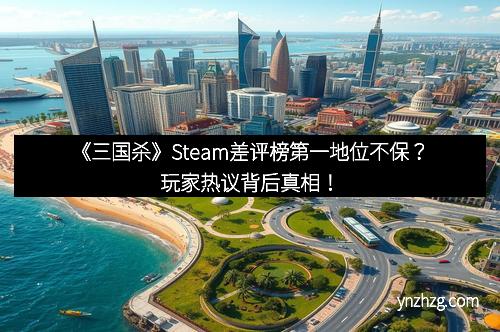 《三国杀》Steam差评榜第一地位不保？玩家热议背后真相！