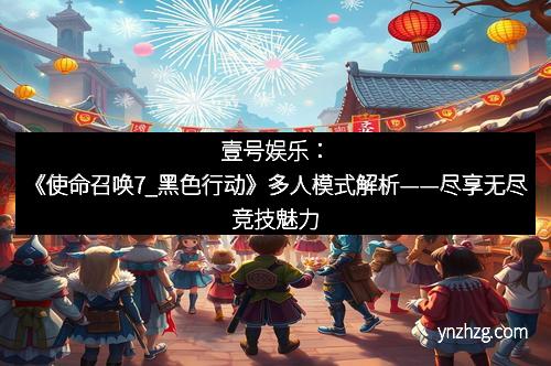 壹号娱乐：《使命召唤7_黑色行动》多人模式解析——尽享无尽竞技魅力