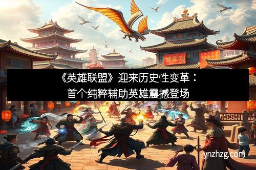 《英雄联盟》迎来历史性变革：首个纯粹辅助英雄震撼登场