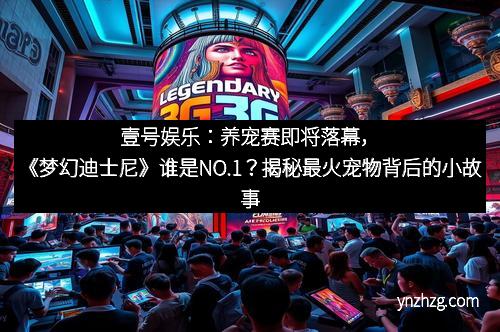 壹号娱乐：养宠赛即将落幕，《梦幻迪士尼》谁是NO.1？揭秘最火宠物背后的小故事